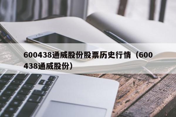 600438通威股份股票历史行情（600438通威股份）