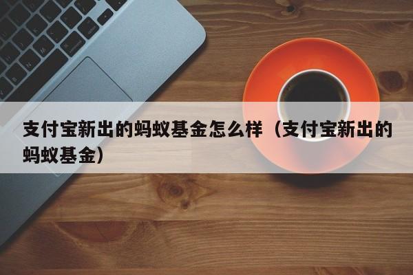 支付宝新出的蚂蚁基金怎么样（支付宝新出的蚂蚁基金）