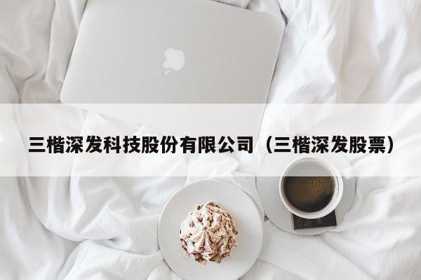 三楷深发科技股份有限公司（三楷深发股票）