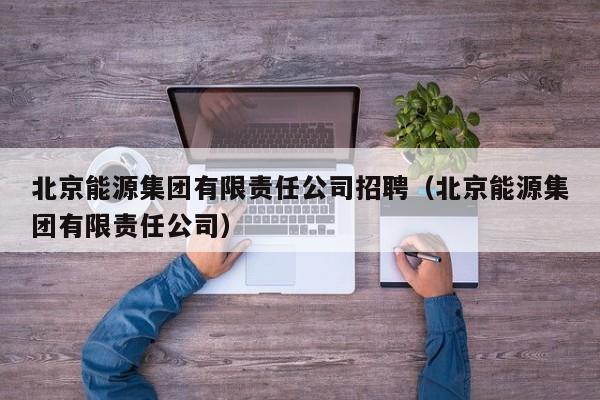 北京能源集团有限责任公司招聘（北京能源集团有限责任公司）