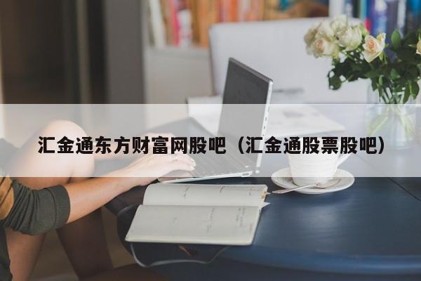 汇金通东方财富网股吧（汇金通股票股吧）