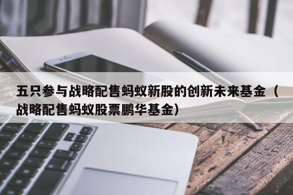 五只参与战略配售蚂蚁新股的创新未来基金（战略配售蚂蚁股票鹏华基金）