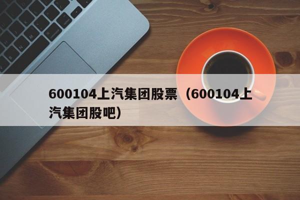 600104上汽集团股票（600104上汽集团股吧）