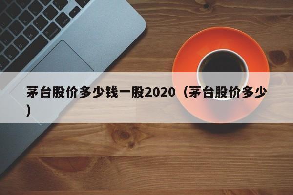 茅台股价多少钱一股2020（茅台股价多少）