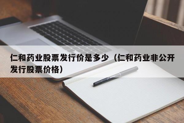 仁和药业股票发行价是多少（仁和药业非公开发行股票价格）