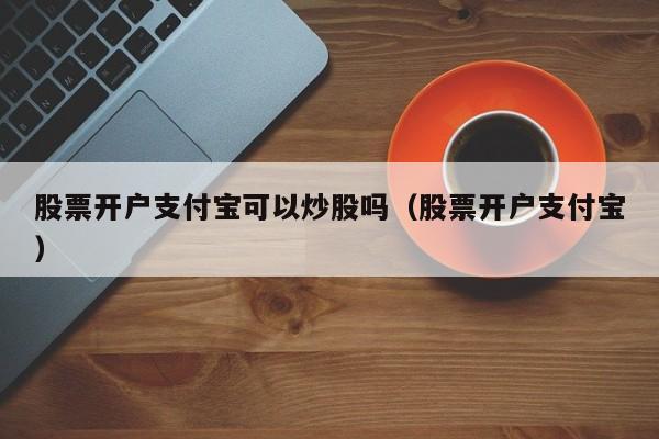 股票开户支付宝可以炒股吗（股票开户支付宝）