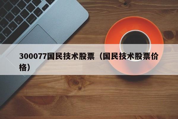 300077国民技术股票（国民技术股票价格）