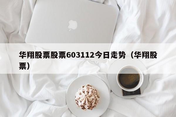 华翔股票股票603112今日走势（华翔股票）