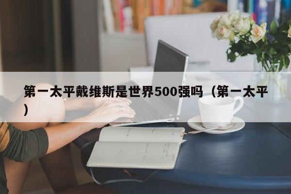 第一太平戴维斯是世界500强吗（第一太平）