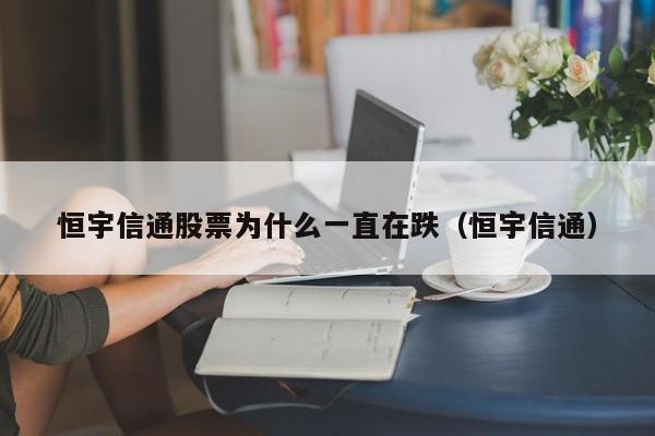 恒宇信通股票为什么一直在跌（恒宇信通）