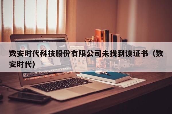 数安时代科技股份有限公司未找到该证书（数安时代）