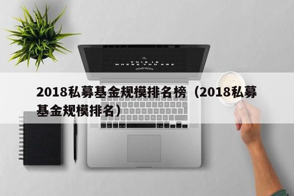 2018私募基金规模排名榜（2018私募基金规模排名）