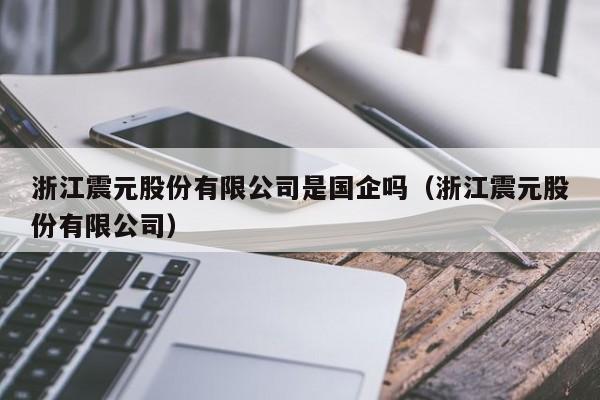 浙江震元股份有限公司是国企吗（浙江震元股份有限公司）