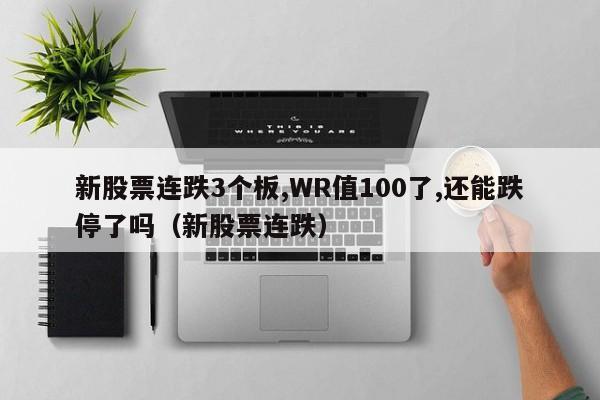 新股票连跌3个板,WR值100了,还能跌停了吗（新股票连跌）