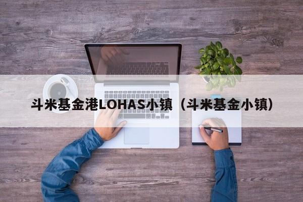 斗米基金港LOHAS小镇（斗米基金小镇）