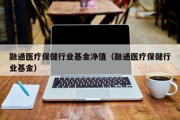 融通医疗保健行业基金净值（融通医疗保健行业基金）