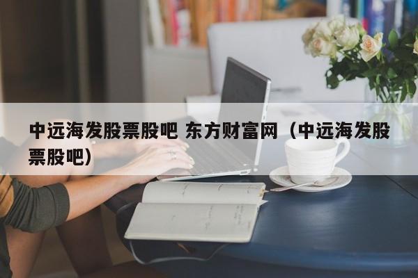 中远海发股票股吧 东方财富网（中远海发股票股吧）