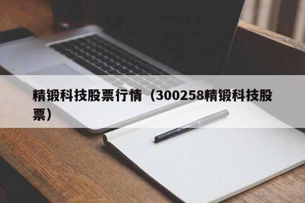 精锻科技股票行情（300258精锻科技股票）