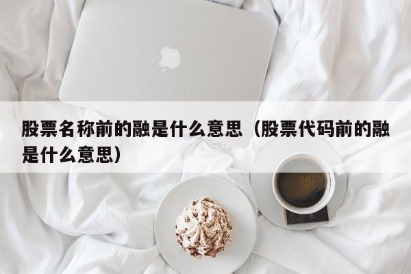 股票名称前的融是什么意思（股票代码前的融是什么意思）