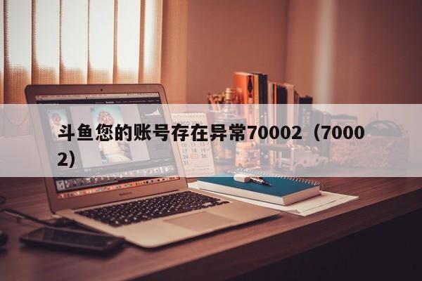 斗鱼您的账号存在异常70002（70002）