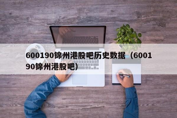 600190锦州港股吧历史数据（600190锦州港股吧）
